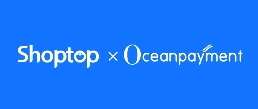 合作升级|Shoptop携手Oceanpayment，直连支付助力中国品牌成功出海