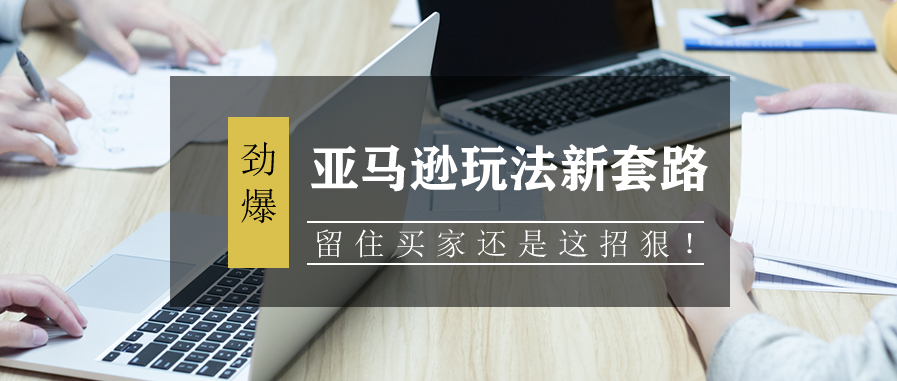 亚马逊玩法新套路，留住买家还是这招狠！