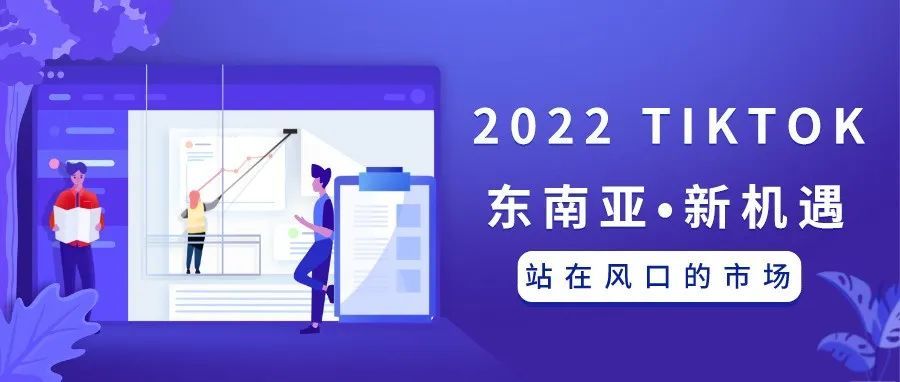 2022跨境电商第一春：掘金TikTok东南亚市场 | 一场TikTok电商玩家们的盛宴