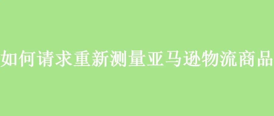 如何请求重新测量亚马逊物流商品