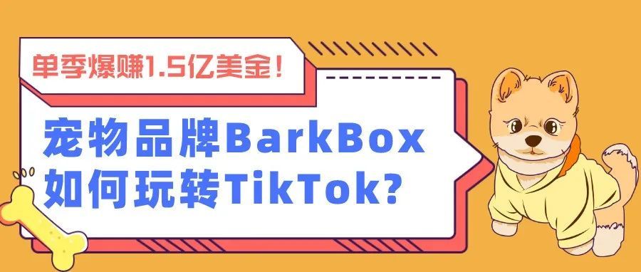 单季爆赚1.5亿美金！宠物品牌BarkBox如何玩转TikTok?