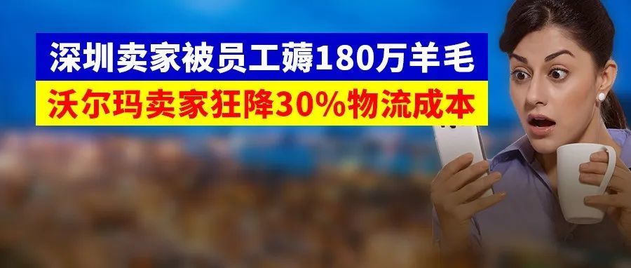 ERP被员工钻空子，知名卖家被盗180万！沃尔玛卖家狂降30%物流成本，优化了一个环节……