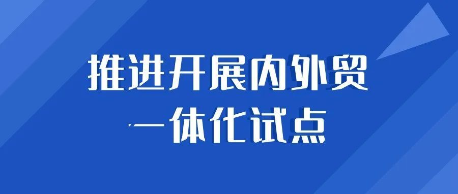 商务部等14部门发布《关于开展内外贸一体化试点的通知》 商务部等14部门发布《关于开展内外贸一体化试点的通知》