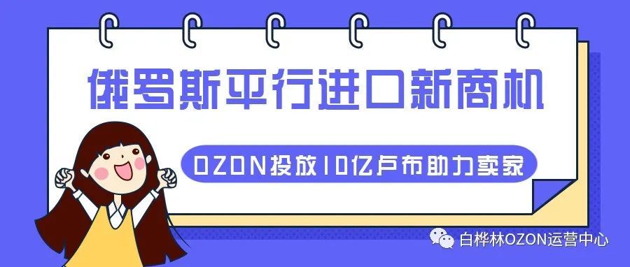 OZON投放10亿卢布助力卖家！俄罗斯平行进口合法化对中国跨境电商的机遇！