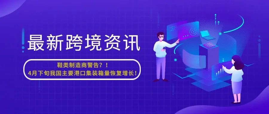 鞋类制造商警告？！4月下旬我国主要港口集装箱量恢复增长！【每日资讯】