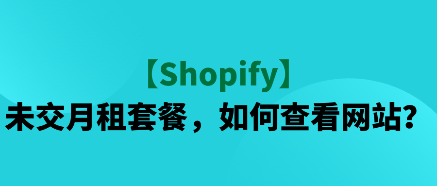 【Shopify】未交月租套餐，如何查看网站？