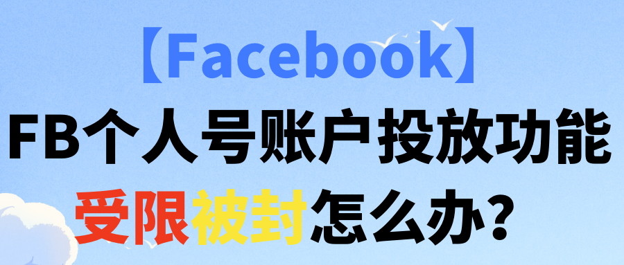 【Facebook】FB个人号账户投放功能受限被封怎么办？（附解封全过程）