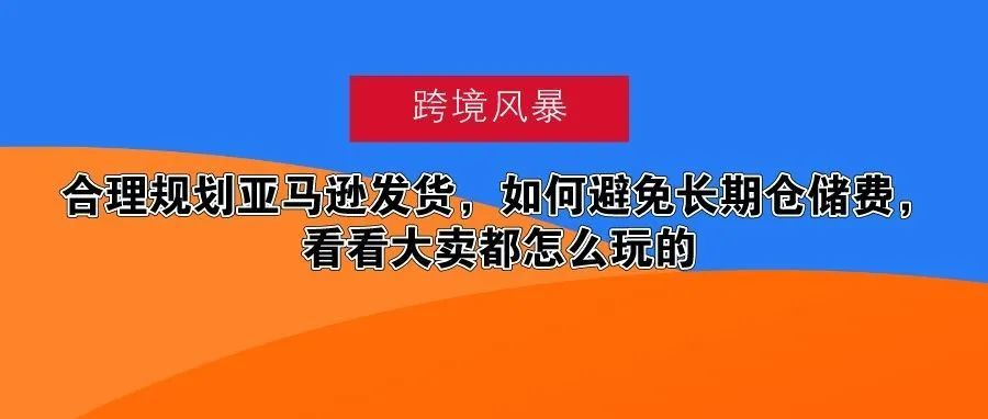 合理规划亚马逊发货，如何避免长期仓储费，看看大卖都怎么玩的
