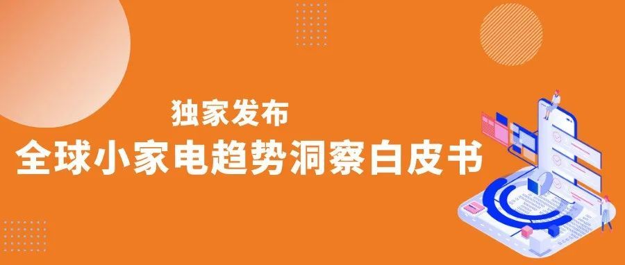 全网首发！这份白皮书，为你洞察全球小家电发展趋势