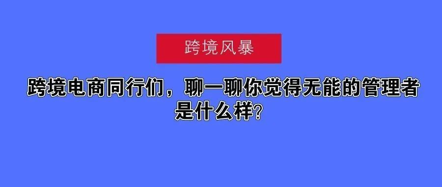 跨境电商同行们，聊一聊你觉得无能的管理者是什么样？