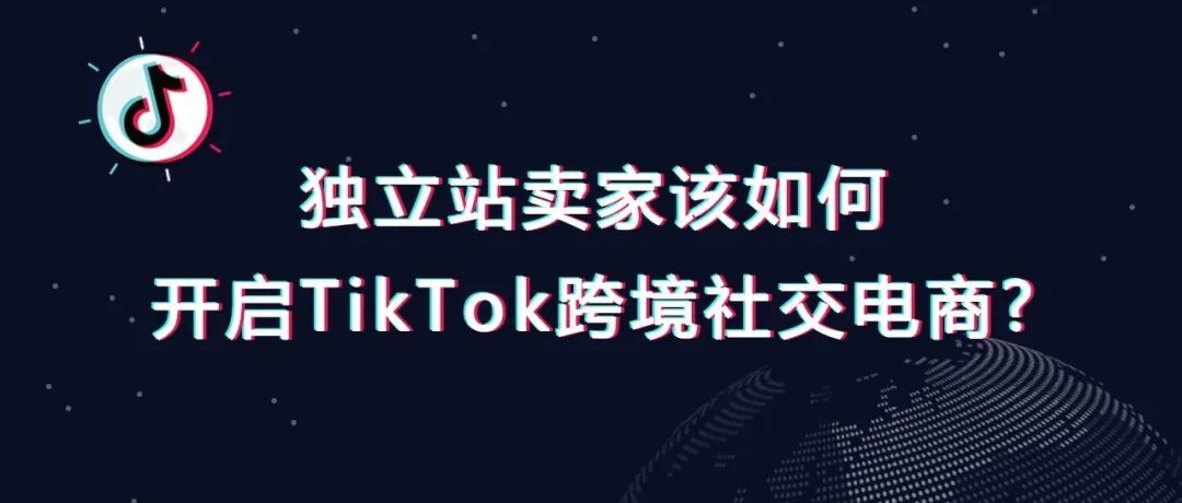 TikTok风靡全球，独立站卖家该如何开启跨境社交电商？