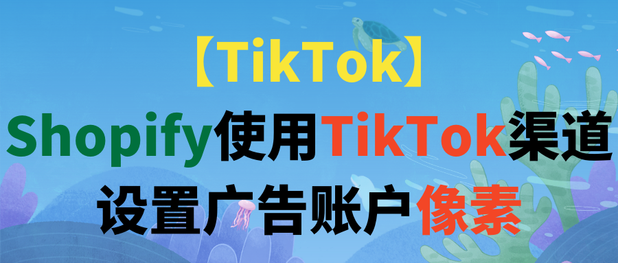 【TikTok】Shopify使用TikTok渠道设置广告账户像素