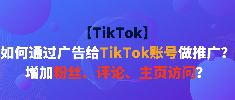 【TikTok】如何通过广告给TikTok账号做推广？增加粉丝、评论、主页访问？