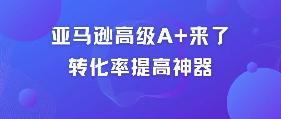 亚马逊高级 A+来了，转化率提高神器，重点是免费！