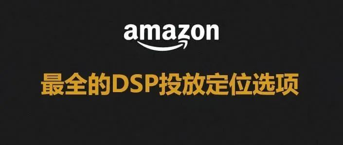 Amazon DSP的投放定位选项介绍（3000字带你详细了解）