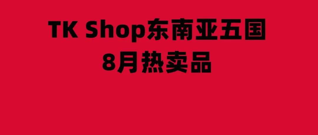 热榜：TK Shop东南亚五国哪些产品热销了？8月的这些热卖产品，您值得参考！