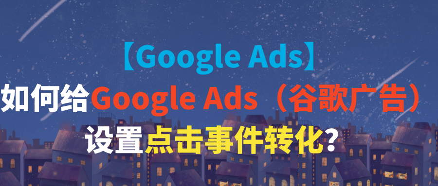 【Google Ads】如何给Google Ads（谷歌广告）设置点击事件转化？