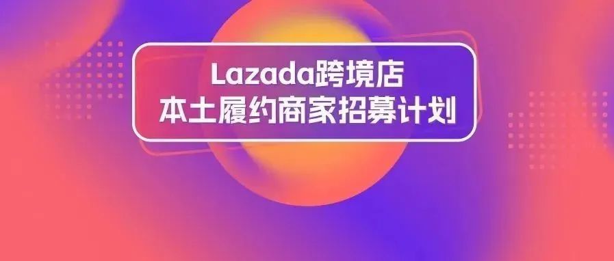 重磅！Lazada跨境店本土履约商家招募正式启动，超多惊喜等你来解锁！