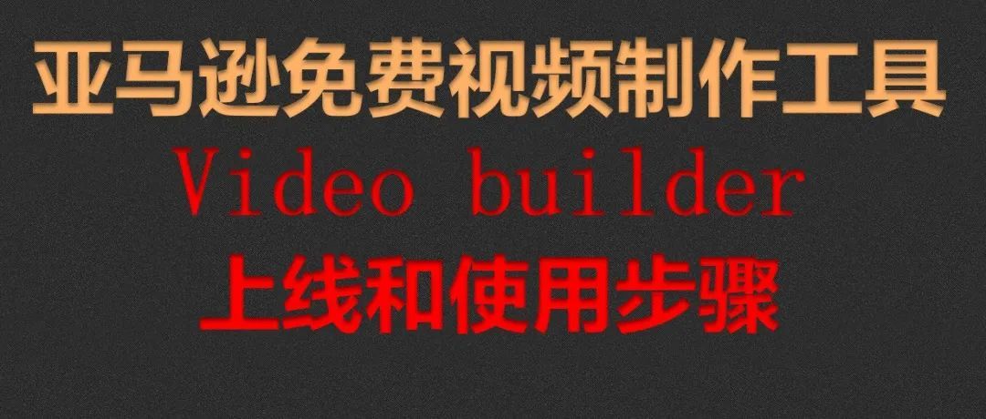 亚马逊免费视频制作工具Video builder上线和使用步骤