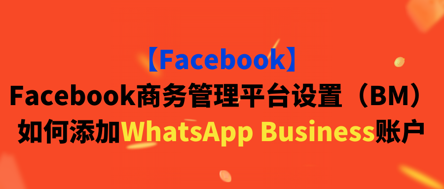 【Facebook】Facebook商务管理平台设置(BM)如何添加WhatsApp Business账户 【Facebook】Facebook商务管理平台设置(BM)如何添加WhatsApp Business账户