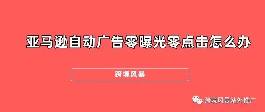 亚马逊自动广告零曝光零点击怎么办