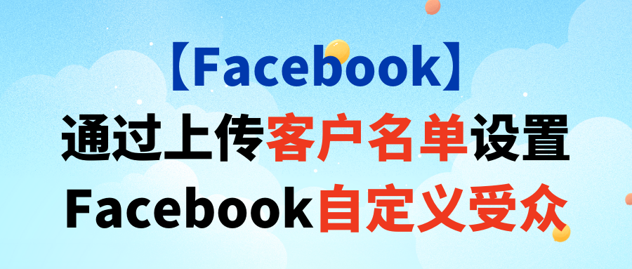 【Facebook】通过上传客户名单设置Facebook自定义受众 【Facebook】通过上传客户名单设置Facebook自定义受众