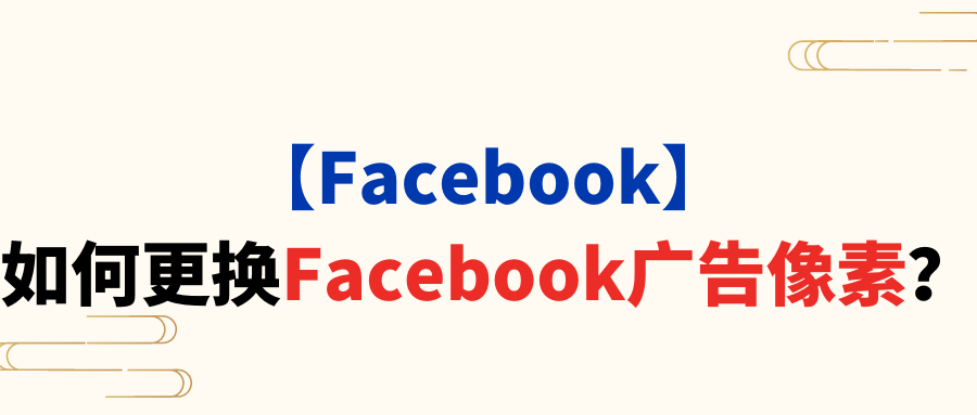 【Facebook】如何更换Facebook广告像素？