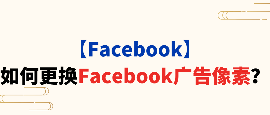 【Facebook】如何更换Facebook广告像素? 【Facebook】如何更换Facebook广告像素?