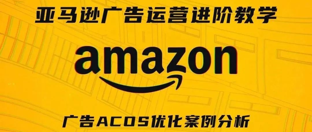亚马逊广告运营进阶教学第九期——广告ACOS优化案例分析