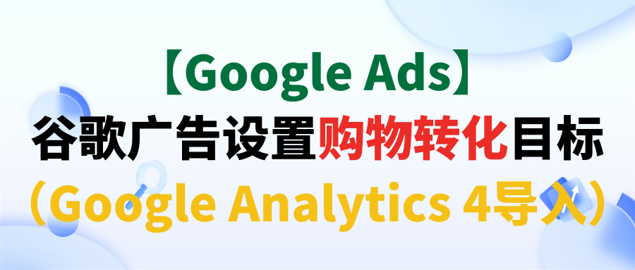 【Google Ads】谷歌广告设置购物转化目标（Google Analytics 4导入）