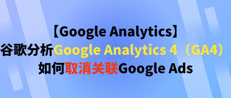 【Google Analytics】谷歌分析Google Analytics 4（GA4）如何取消关联Google Ads