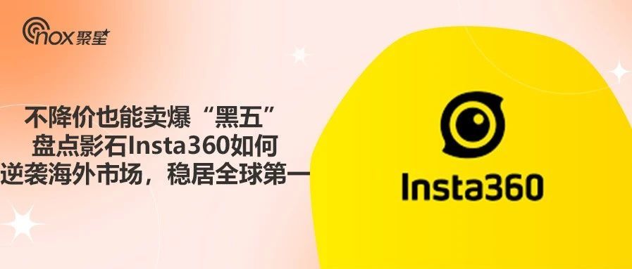 不降价也能卖爆“黑五”，盘点影石Insta360如何逆袭海外市场，稳居全球第一