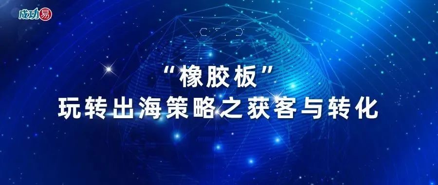 ​“橡胶板”玩转出海策略之获客与转化