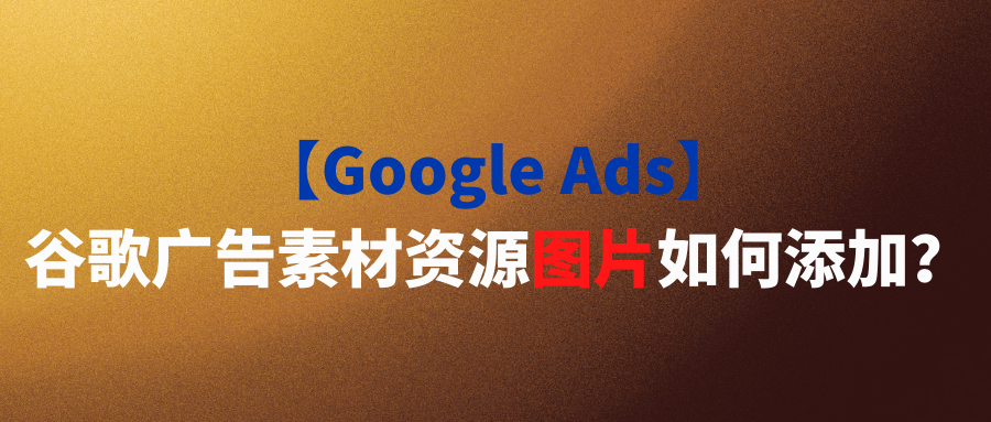 【Google Ads】谷歌广告素材资源图片如何添加？