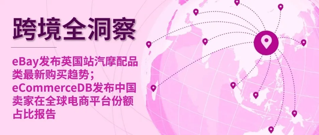 跨境全洞察！eBay英国站汽摩配品类最新销售趋势出炉；全球电商平台中国卖家占比份额报告发布
