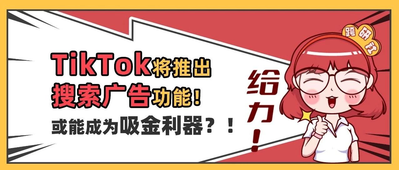 TikTok将推出“搜索广告”功能！或能成为吸金利器？！