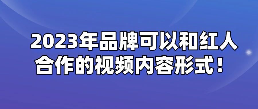 干货 | 2023年品牌可以和红人合作的视频内容形式！