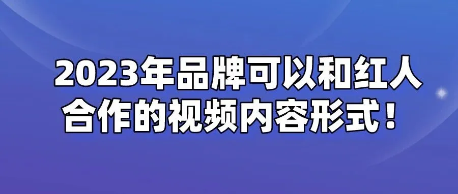 干货 | 2023年品牌可以和红人合作的视频内容形式！