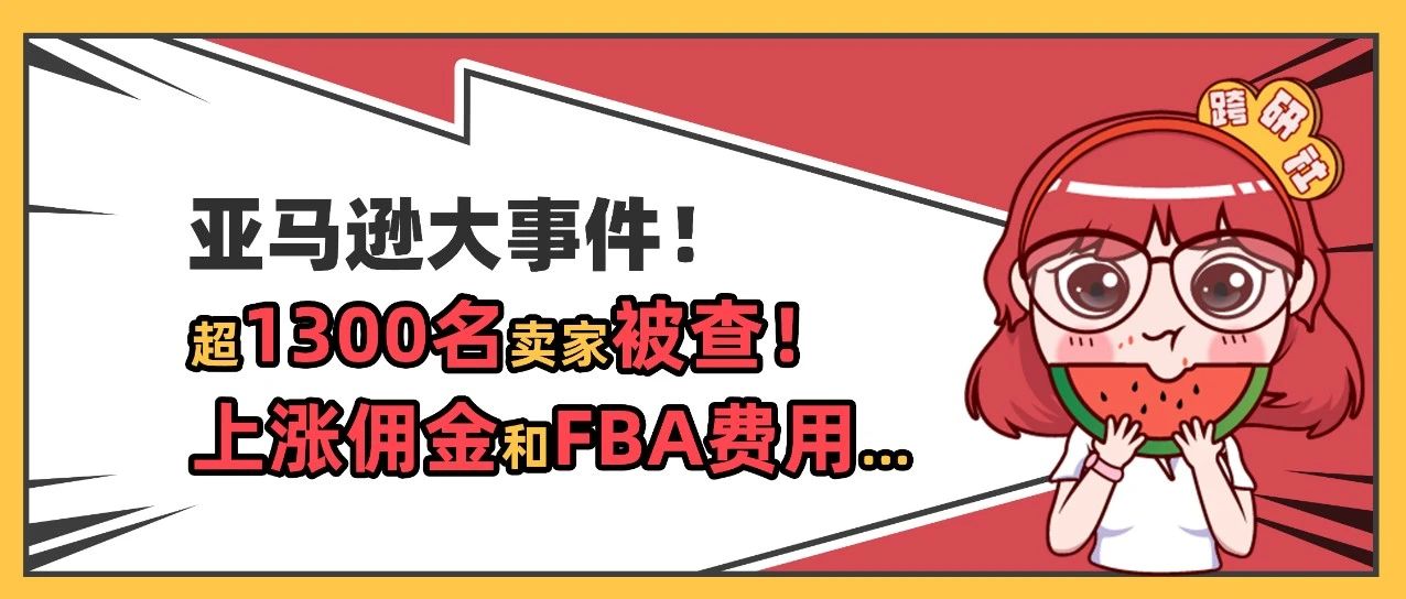 亚马逊大事件！超1300名卖家被查、上涨2023年佣金和FBA费用…