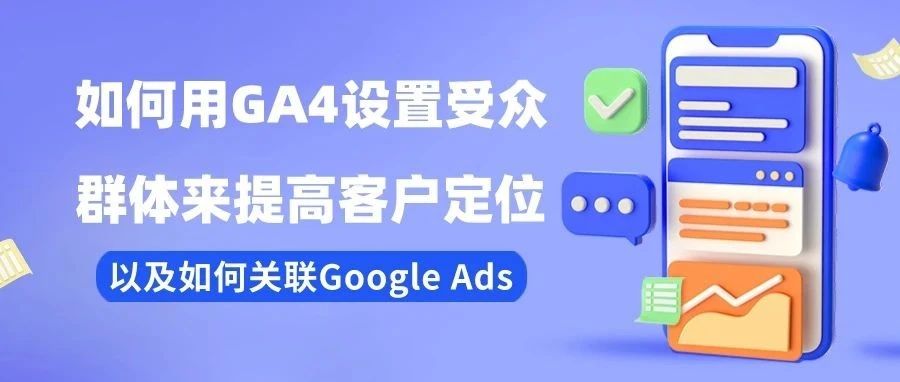 干货｜如何用GA4设置受众群体来提高客户定位以及如何关联Google Ads