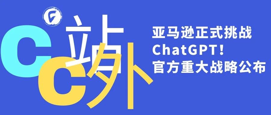 亚马逊正式挑战ChatGPT！官方重大战略公布