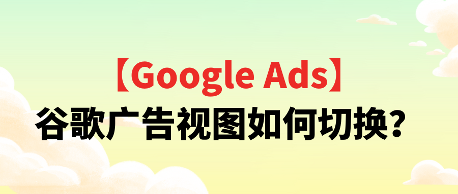 【Google Ads】谷歌广告视图如何切换？