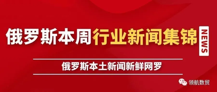 领航数贸发布：俄罗斯一周市场信息及行业动态~