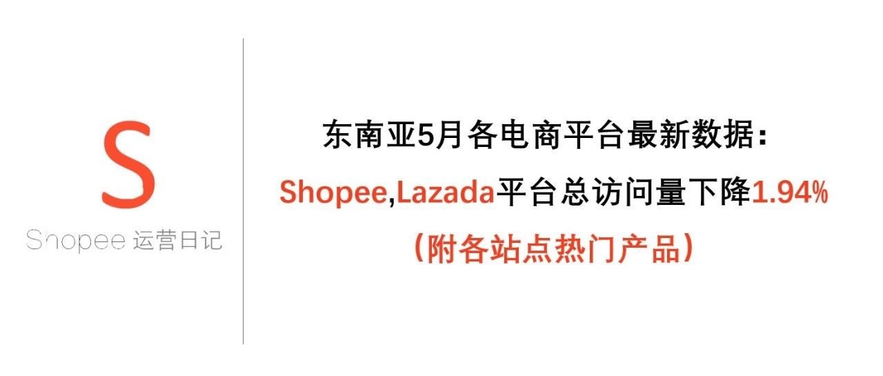 东南亚5月各电商平台最新数据：Shopee，Lazada平台总访问量下降1.94%（附各站点热门产品）