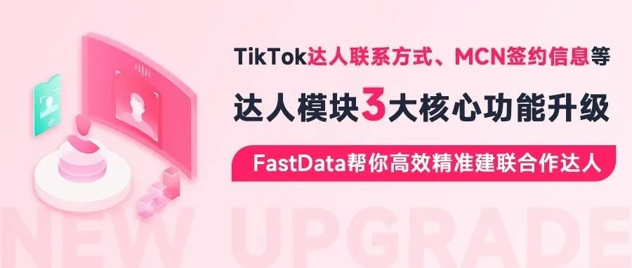 TikTok达人联系方式、MCN签约信息、搜索高级筛选上线！FastData达人模块3大核心功能升级，达人营销更高效