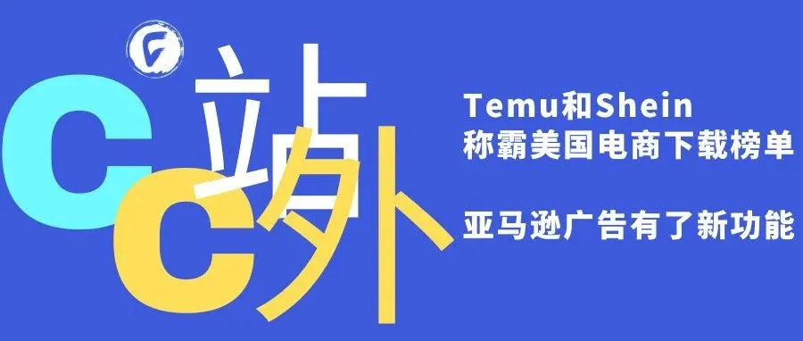 Temu和Shein称霸美国电商下载榜单，亚马逊广告有了新功能