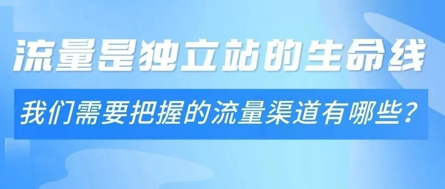 干货｜流量是独立站的生命线，我们需要把握的流量渠道有哪些？