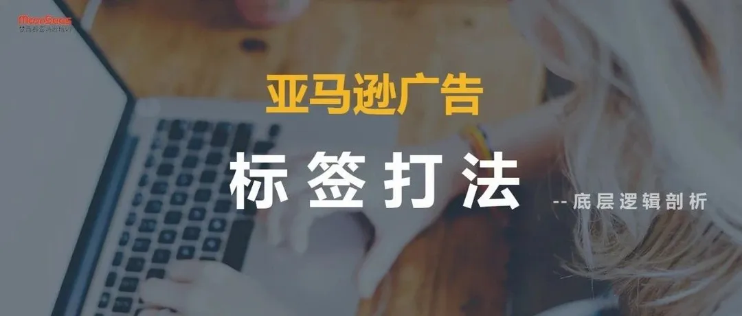 神奇的「标签打法」如何帮你优化亚马逊广告？
