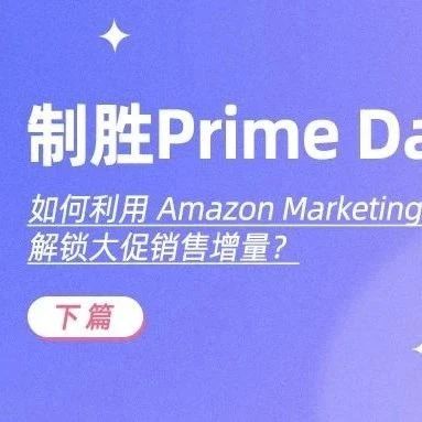 制胜 Prime Day！如何利用 Amazon Marketing Stream 解锁大促销售增量？（下篇）