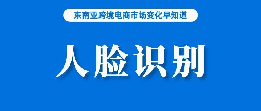 与你有关！受新规要求，Lazada、Shopee泰国站或对卖家启用人脸验证；这些商品受到泰国消费者追捧；越南网络诈骗增长近65%